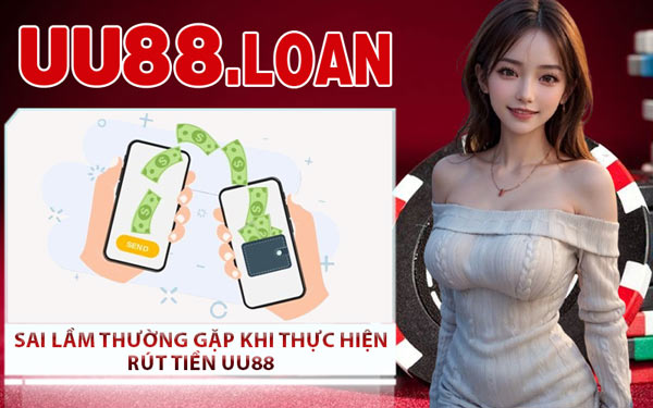 Sai Lầm Thường Gặp Khi Thực Hiện Rút Tiền UU88